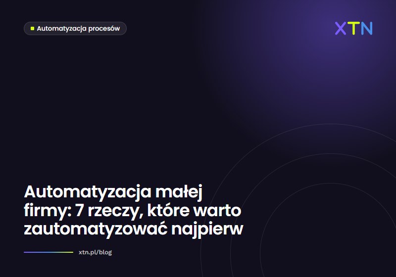 Ciemna grafika w barwach XTN z tytułem „Automatyzacja małej firmy: 7 rzeczy, które warto zautomatyzować najpierw” i etykietą kategorii Automatyzacja procesów