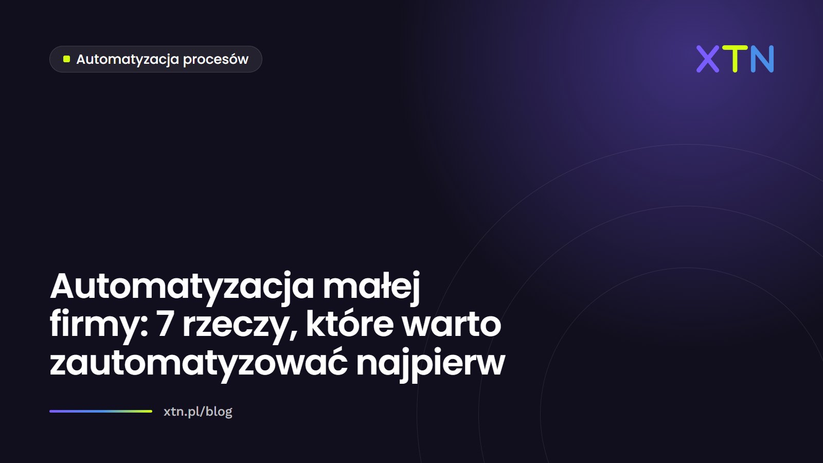 Ciemna grafika w barwach XTN z tytułem „Automatyzacja małej firmy: 7 rzeczy, które warto zautomatyzować najpierw” i etykietą kategorii Automatyzacja procesów